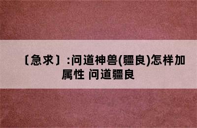 〔急求〕:问道神兽(疆良)怎样加属性 问道疆良